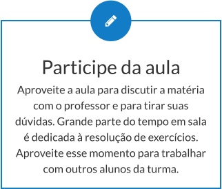 Participe da aula Aproveite a aula para discutir a matéria com o professor e para tirar suas dúvidas. Grande parte do tempo em sala é dedicada à resolução de exercícios. Aproveite esse momento para trabalhar com outros alunos da turma.
