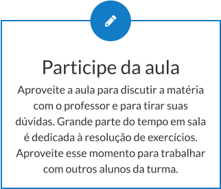 Participe da aula Aproveite a aula para discutir a matéria com o professor e para tirar suas dúvidas. Grande parte do tempo em sala é dedicada à resolução de exercícios. Aproveite esse momento para trabalhar com outros alunos da turma.